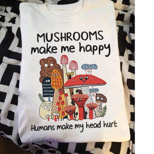 Mushrooms Make me happy humans make my head hurt shirt