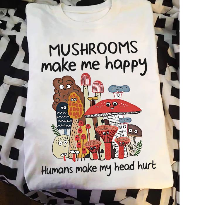 Mushrooms Make me happy humans make my head hurt shirt