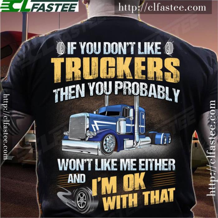 If you don't like truckers then you probably won't like me either and i'm ok with that shirt