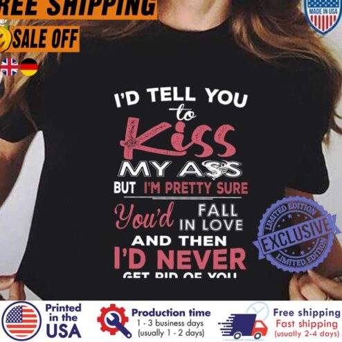 FREE SHIPING i'd tell you to kiss my ass but i'm pretty sure you'd fall in love and then i'd never get rid of you shirt