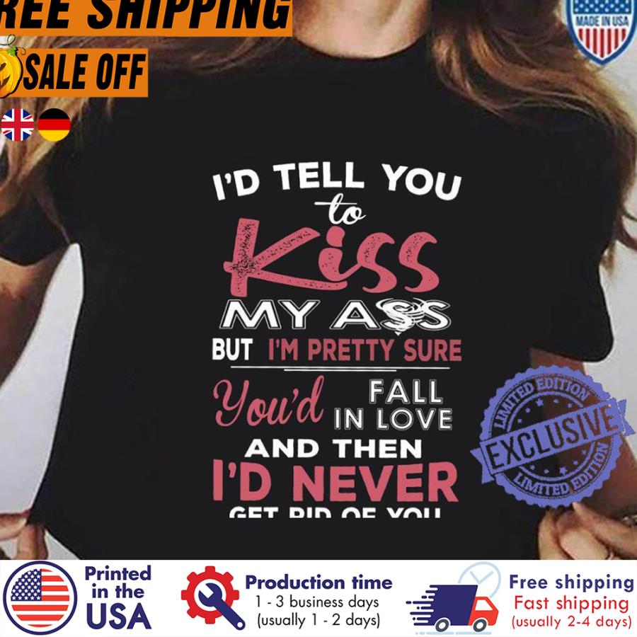 FREE SHIPING i'd tell you to kiss my ass but i'm pretty sure you'd fall in love and then i'd never get rid of you shirt
