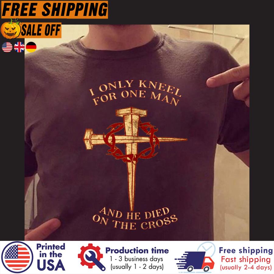 FREE SHIPING i only kneel for one man and he died on the cross shirt