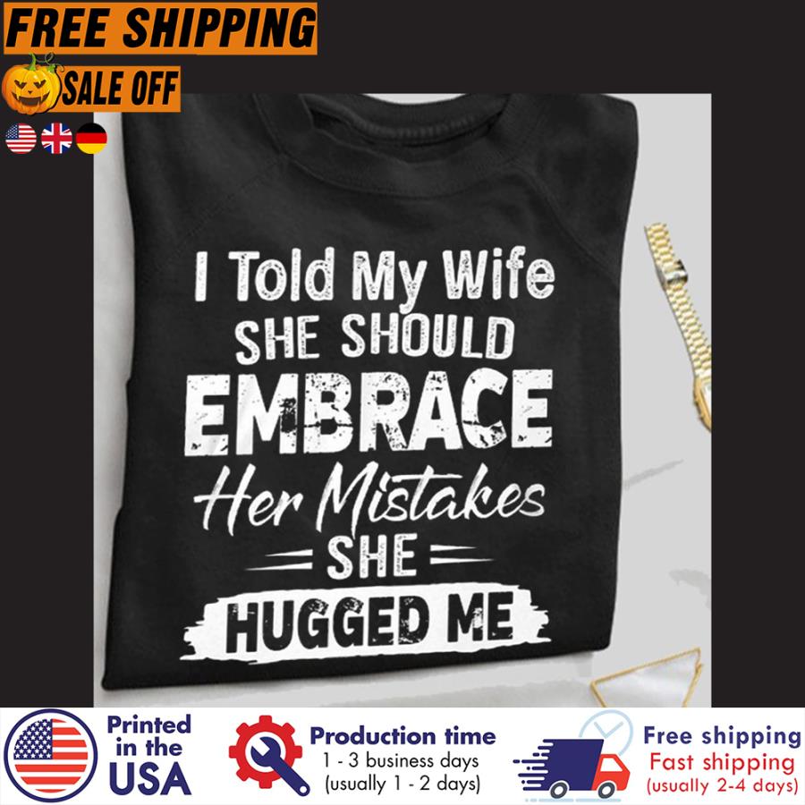 FREE SHIPING i told my wife she should embrace her mistakes she hugged me shirt