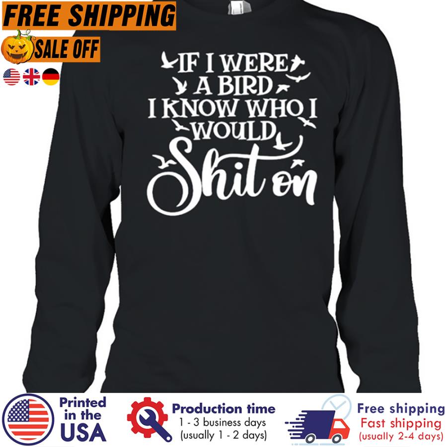 FREE SHIPING if I were a bird I know who I would shit on shirt