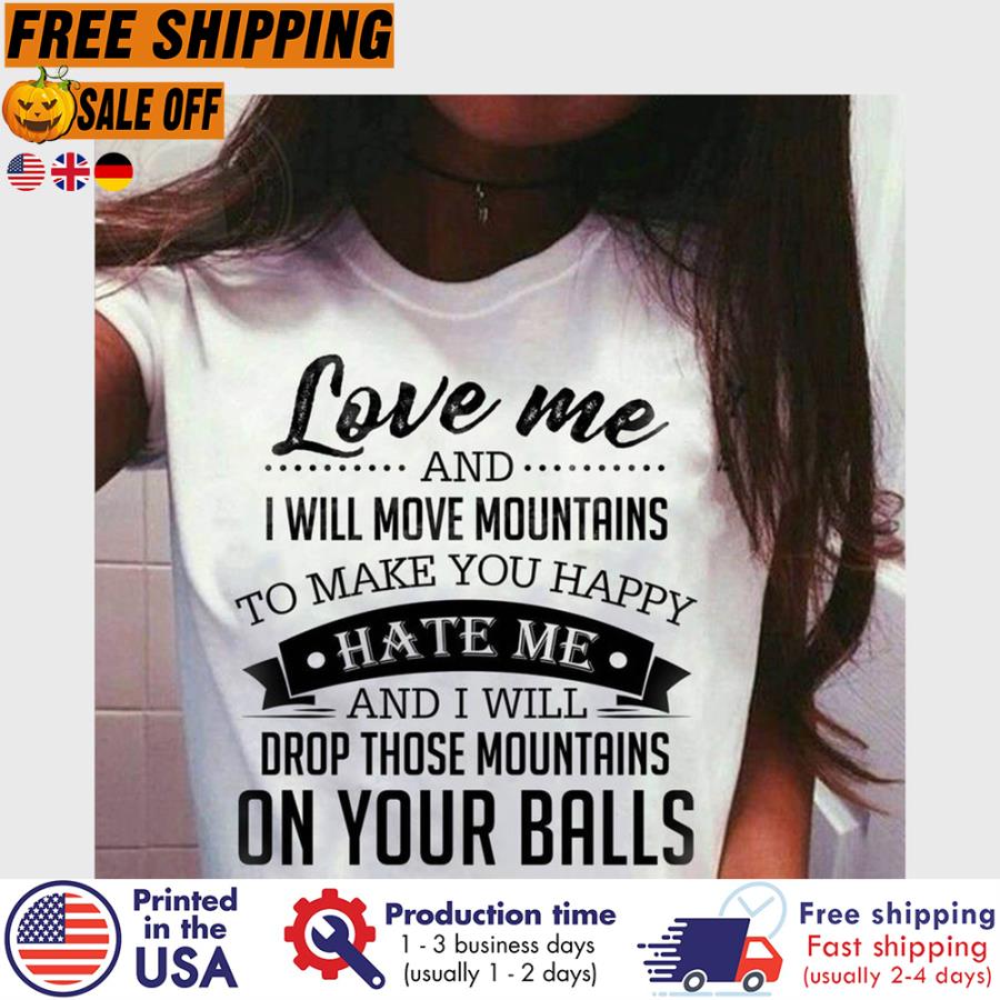 FREE SHIPING love me and I will move mountains to make you happy hate me and I will drop those mountains on your balls shirt