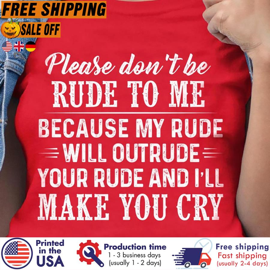 FREE SHIPING please don't be rude to me because my rude will outrude your rude and i'll make you cry shirt