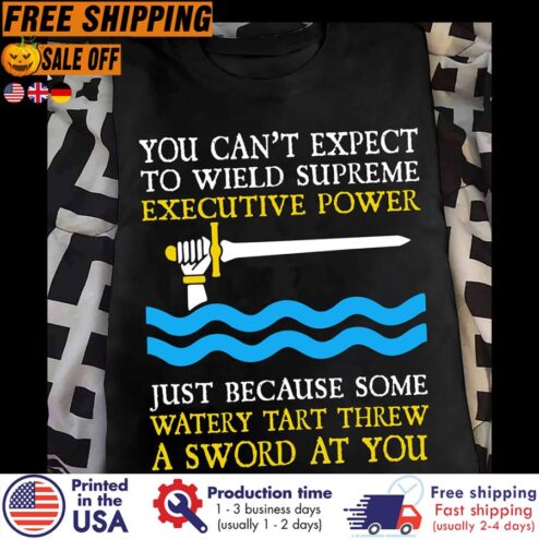 FREE SHIPING you can't expect to wield supreme executive power just because some watery tart threw a sword at you shirt