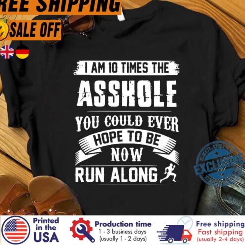 Free Shipping I Am 10 Times The Asshole You Could Ever Hope To Be Now Run Along Shirt