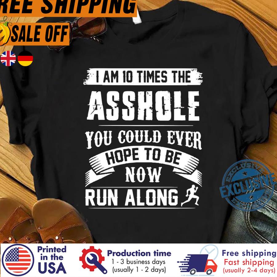 Free Shipping I Am 10 Times The Asshole You Could Ever Hope To Be Now Run Along Shirt