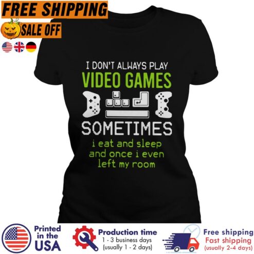 Free Shipping I Don't Always Play Video Games Sometimes I Eat And Sleep And Once I Even Left My Room Shirt
