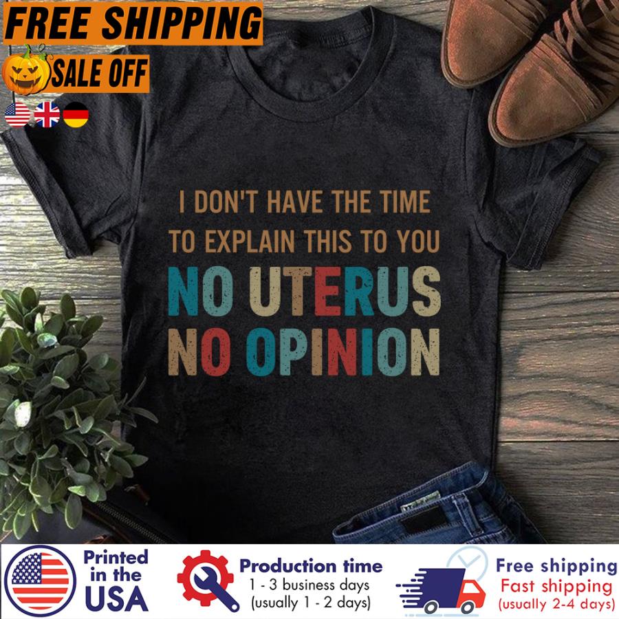 Free Shipping I Don't Have The Time To Explain This To You No Uterus No Opinion Shirt