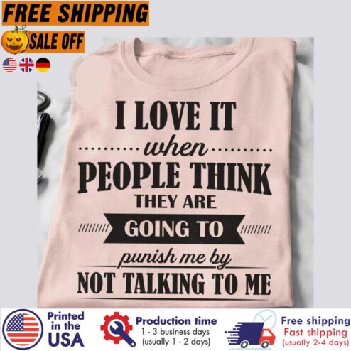 Free Shipping I Love It When People Think They Are Going To Punish Me By Not Talking To Me Shirt