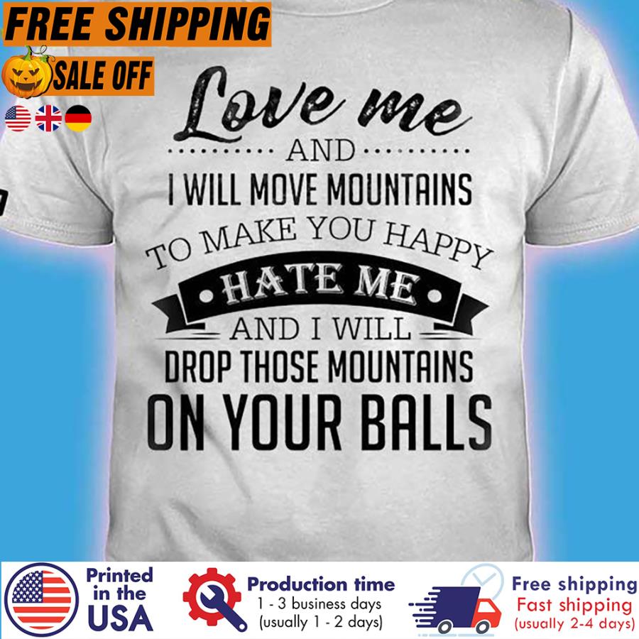 Free Shipping Love Me And I Will Move Mountains To Make You Happy Hate Me And I Will Drop Those Mountains On Your Balls Shirt