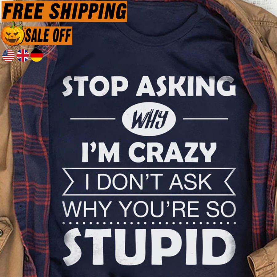 FREE SHIPPING stop asking why i'm crazy I don't ask why you're so stupid shirt