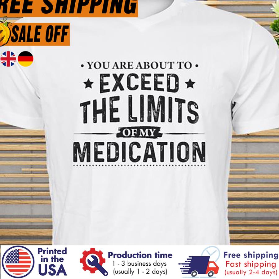 Free Shipping You Are About To Exceed The Limits Of My Medication Shirt