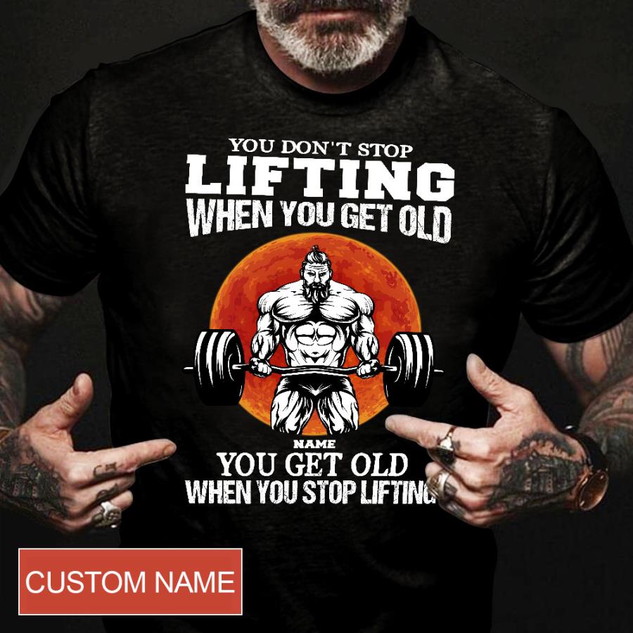 FREE SHIPPING you don't stop lifting when you get old you get old when you stop lifting custom name shirt