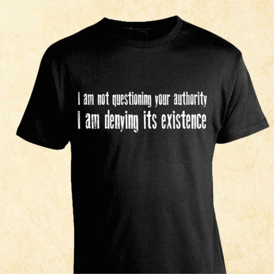 I am not questioning your authority I am denying its existence shirt