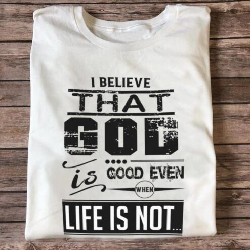 I believe that god is good even when life is not shirt