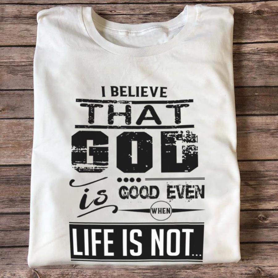 I believe that god is good even when life is not shirt