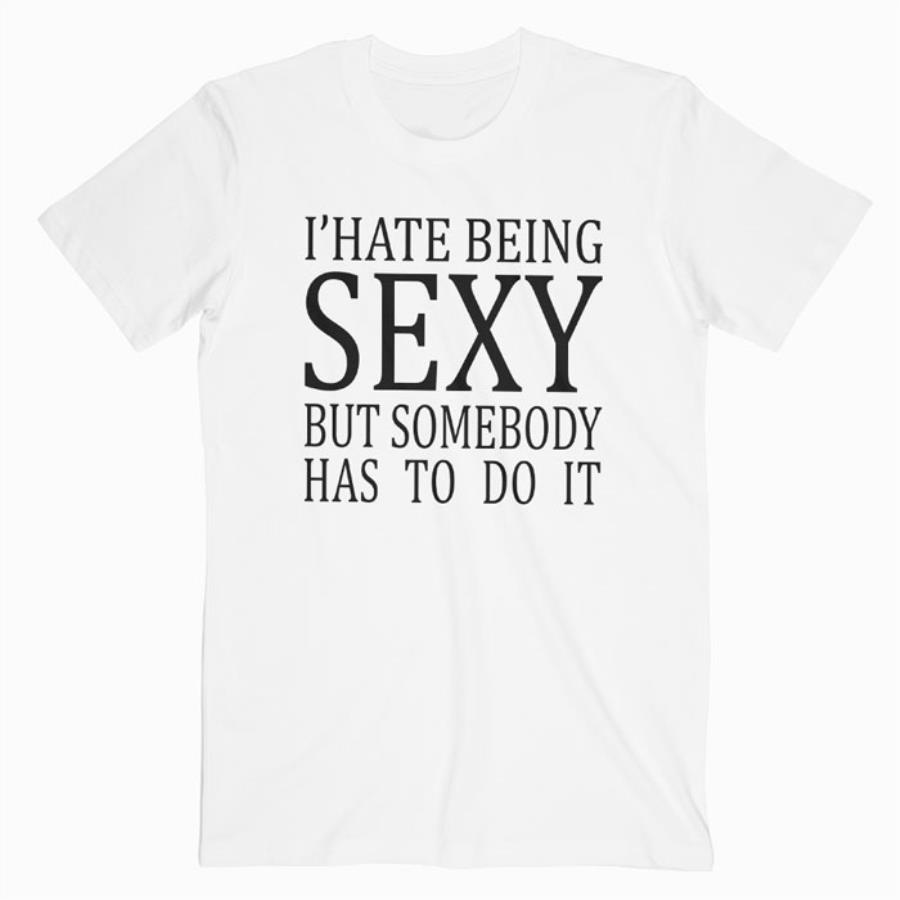 I hate being sexy but somebody has to do it shirt