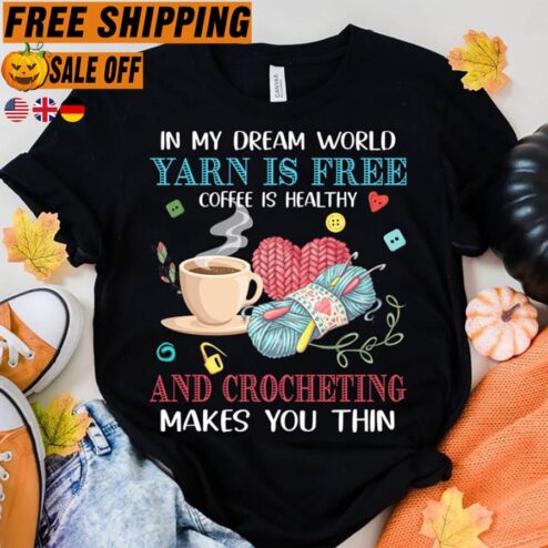 In my dream world yarn is free coffee is healthy and crocheting makes you thin shirt