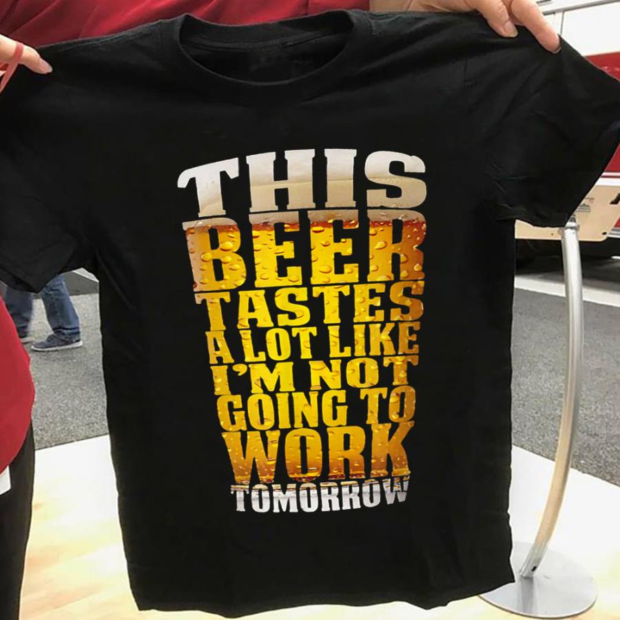 This beer tastes a lot like i'm not going to work tomorrow shirt