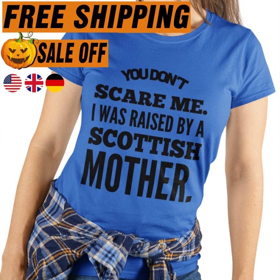 You don't scare me I was raised by a Scottish mother shirt
