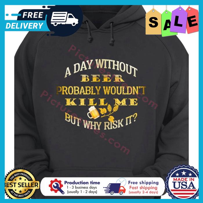 A day without beer probably wouldnt kill me but why risk it shirt