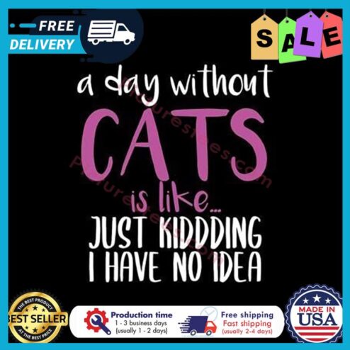 A day without cats is like just kidding I have no idea shirt