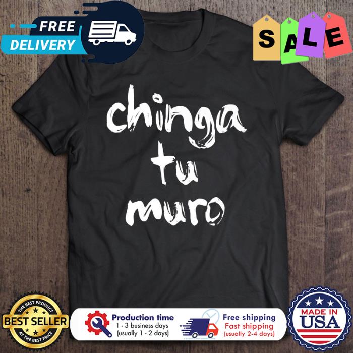 Anti Trump Chinga Tu Muro shirt
