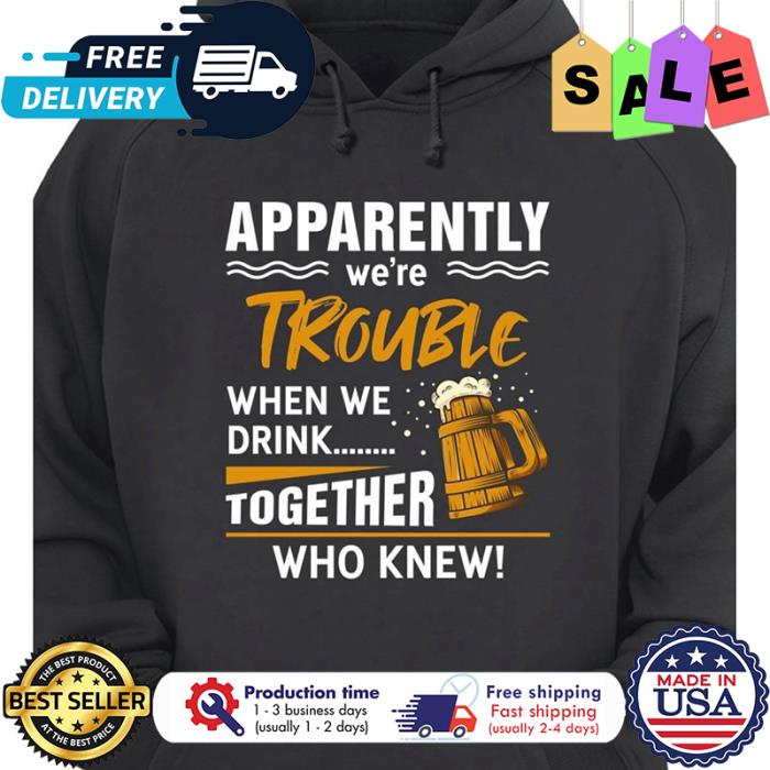 Beer Apparently were trouble when we drink together who knew shirt