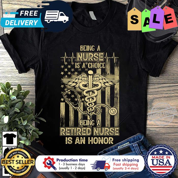 Being a nurse is a choice being a retired nurse is an honor american flag shirt