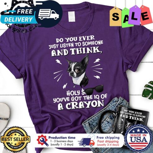Boston terrier do you ever just listen to someone and think holy shit youve got the IQ of a crayon shirt