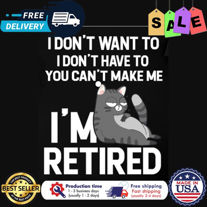 Cat I dont want to I dont have to you cant make me im retired shirt