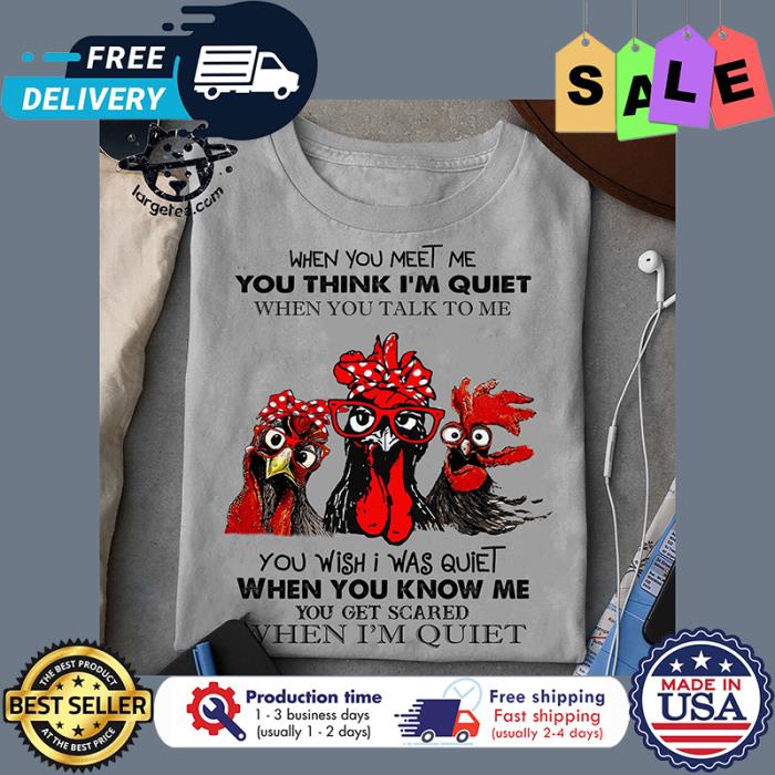 Chickens when you meet me you think im quiet when you talk to me you wish I was quiet when you know me you get scared when im quiet shirt