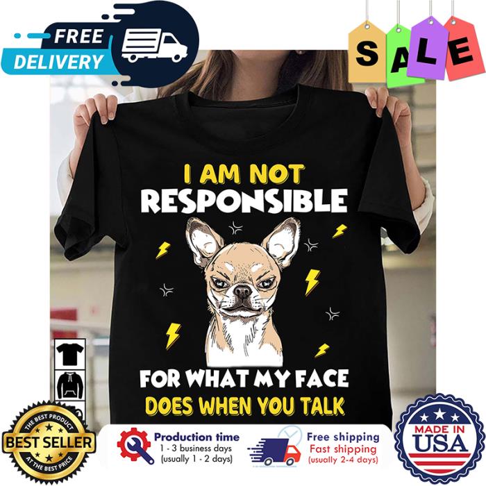 Chihuahua I am not responsible for what my face does when you talk shirt