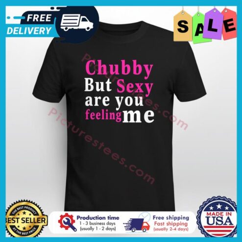 Chubby but sexy are you feeling me shirt