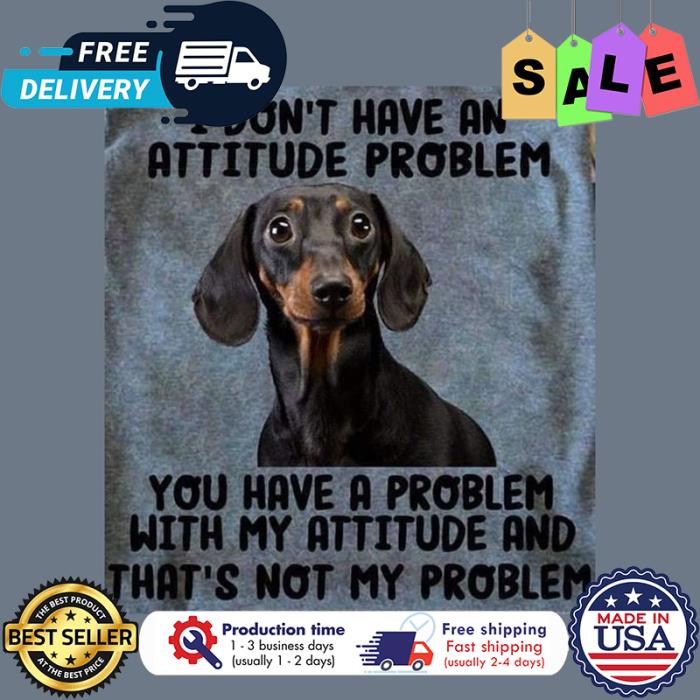 Dachshund I dont have an attitude problem you have a problem with my attitude and thats not my problem shirt