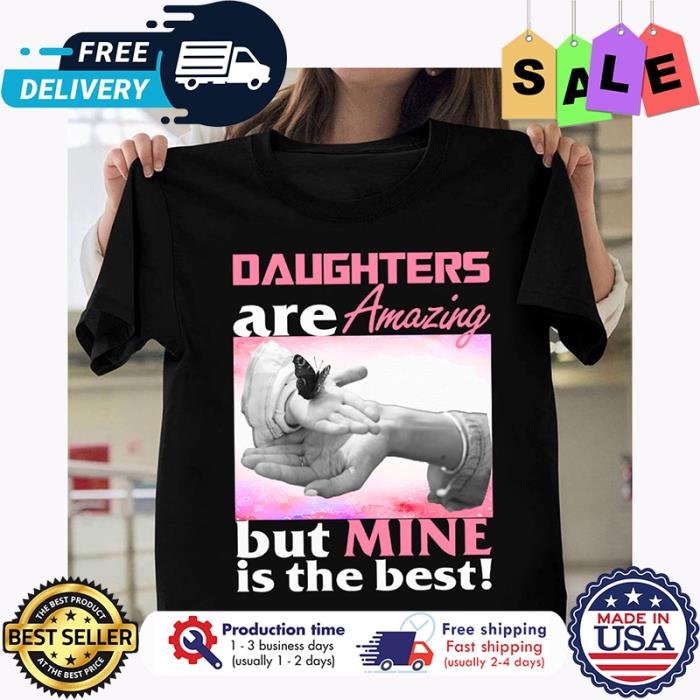 Daughters are amazing but mine is the best shirt