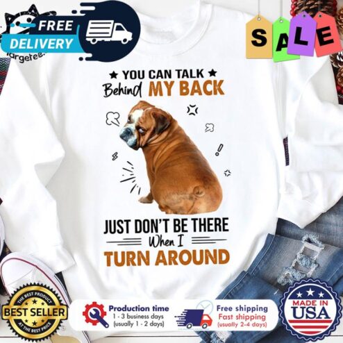Dog you can talk behind my back just dont be there when I turn around shirt