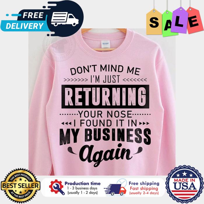 Dont mind me im just returning your nose I found it in my business again shirt