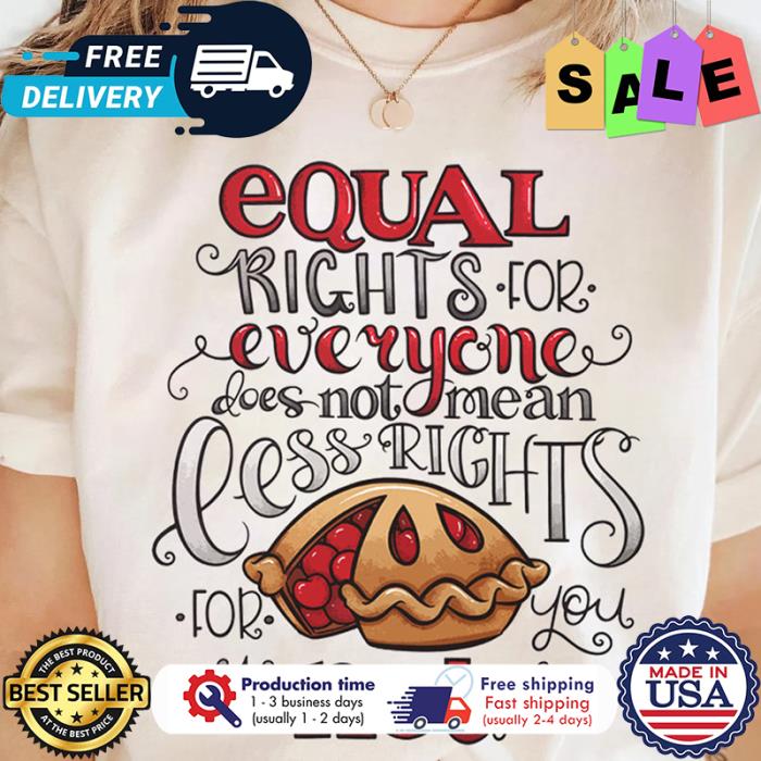 Equal rights for everyone does not mean less rights for you its not pie shirt