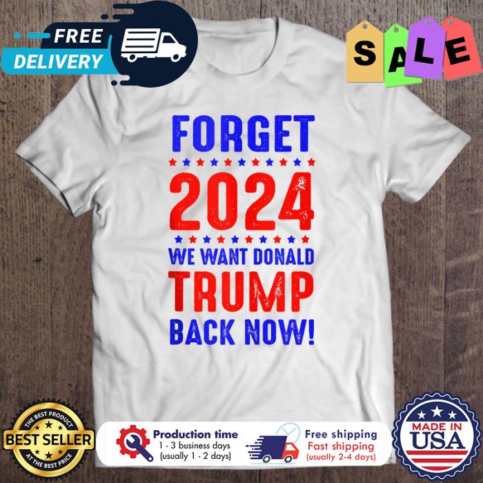 Forget 2024 We Want Trump Back Now shirt