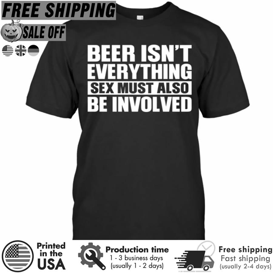 Free shipping Beer Isnt Everything Sex Must Also Be Involved Shirt