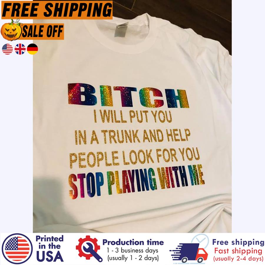 Free shipping Bitch I Will Put You In A Trunk And Help People Look For You Stop Playing With Me Shirt