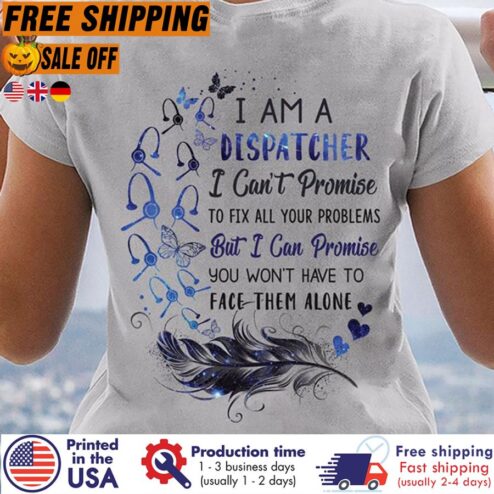I Am A Dispatcher I Can't Promise To Fix All Your Problems But I Can Promise You Won't Have To Face Them Alone Shirt
