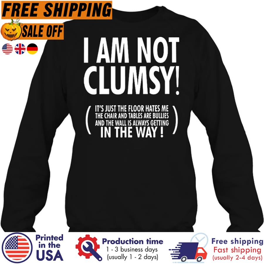 Free shipping I Am Not Clumsy It's Just The Floor Hates Me The Chair And Tables Are Bullies And The Wall Is Always Getting In The Way Shirt unisex, hoodie, sweatshirt Free shipping I Am Not Clumsy It's Just The Floor Hates Me The Chair And Tables Are Bullies And The Wall Is Always Getting In The Way Shirt unisex, hoodie, sweatshirt