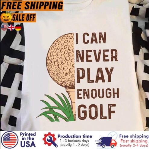 I Can Never Play Enough Golf Shirt