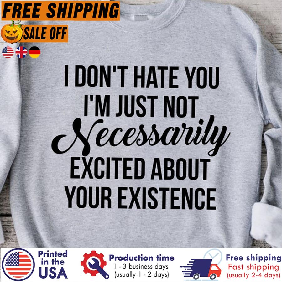 Free shipping I Don't Hate You I'm Just Not Necessarily Excited About Your Existence Shirt