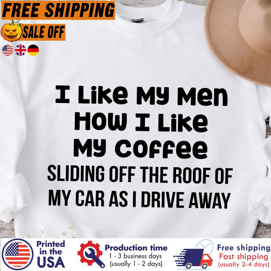 Free Shipping I Like My Men How I Like My Coffee Sliding Off The Roof Of My Car As I Drive Away Shirt